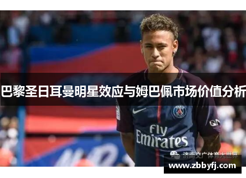 巴黎圣日耳曼明星效应与姆巴佩市场价值分析 巴黎圣日耳曼明星效应与姆巴佩市场价值分析