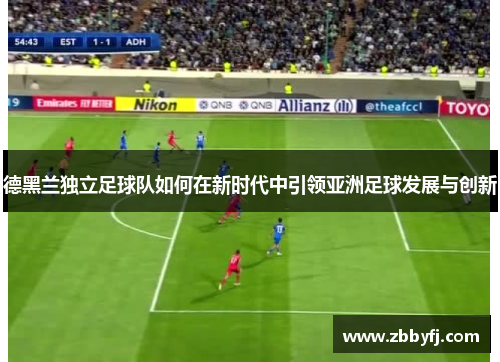 德黑兰独立足球队如何在新时代中引领亚洲足球发展与创新 德黑兰独立足球队如何在新时代中引领亚洲足球发展与创新