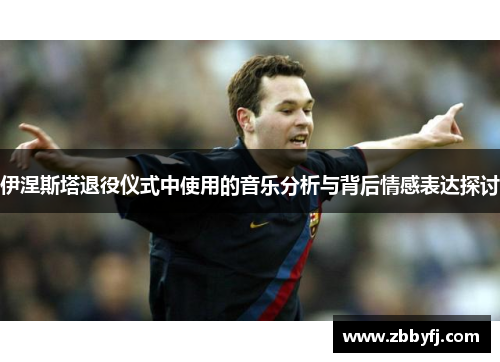 伊涅斯塔退役仪式中使用的音乐分析与背后情感表达探讨 伊涅斯塔退役仪式中使用的音乐分析与背后情感表达探讨