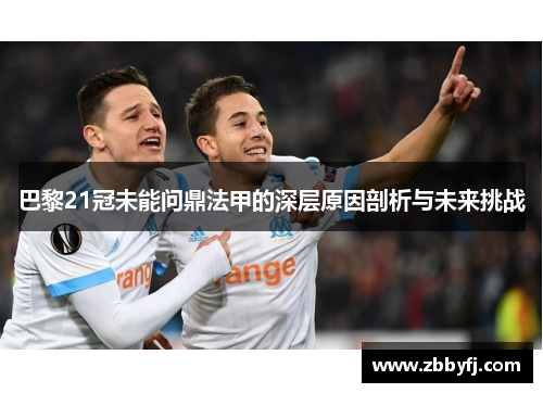 巴黎21冠未能问鼎法甲的深层原因剖析与未来挑战